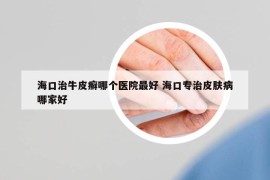 ?？谥闻Ｆぐ_哪個(gè)醫(yī)院最好 海口專治皮膚病哪家好