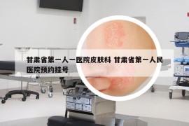 甘肅省第一人一醫(yī)院皮膚科 甘肅省第一人民醫(yī)院預(yù)約掛號(hào)