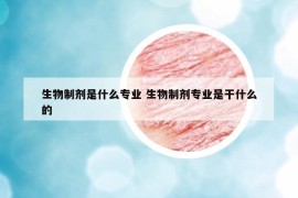 生物制劑是什么專業(yè) 生物制劑專業(yè)是干什么的