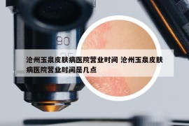 滄州玉泉皮膚病醫(yī)院營業(yè)時間 滄州玉泉皮膚病醫(yī)院營業(yè)時間是幾點(diǎn)