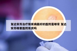 復(fù)達(dá)安蘇治療銀屑病最好的醫(yī)院是哪家 復(fù)達(dá)安蘇哪里醫(yī)院有賣嗎