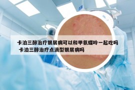 卡泊三醇治療銀屑病可以和甲氨蝶呤一起吃嗎 卡泊三醇治療點滴型銀屑病嗎