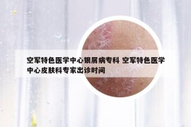 空軍特色醫(yī)學(xué)中心銀屑病?？?空軍特色醫(yī)學(xué)中心皮膚科專家出診時間
