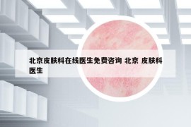 北京皮膚科在線醫(yī)生免費咨詢 北京 皮膚科醫(yī)生