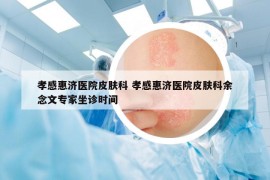 孝感惠濟醫(yī)院皮膚科 孝感惠濟醫(yī)院皮膚科余念文專家坐診時間