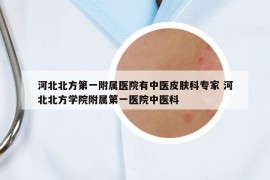 河北北方第一附屬醫(yī)院有中醫(yī)皮膚科專家 河北北方學(xué)院附屬第一醫(yī)院中醫(yī)科