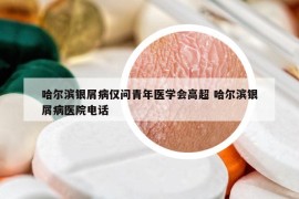 哈爾濱銀屑病僅問(wèn)青年醫(yī)學(xué)會(huì)高超 哈爾濱銀屑病醫(yī)院電話