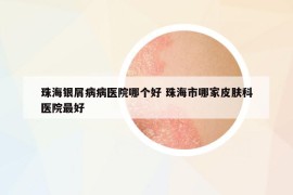 珠海銀屑病病醫(yī)院哪個(gè)好 珠海市哪家皮膚科醫(yī)院最好