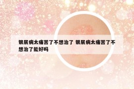 銀屑病太痛苦了不想治了 銀屑病太痛苦了不想治了能好嗎