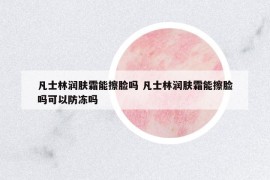 凡士林潤膚霜能擦臉嗎 凡士林潤膚霜能擦臉嗎可以防凍嗎