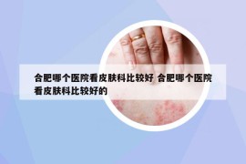 合肥哪個(gè)醫(yī)院看皮膚科比較好 合肥哪個(gè)醫(yī)院看皮膚科比較好的