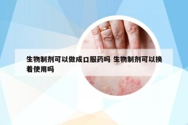 生物制劑可以做成口服藥嗎 生物制劑可以換著使用嗎