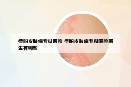 德陽(yáng)皮膚病專(zhuān)科醫(yī)院 德陽(yáng)皮膚病專(zhuān)科醫(yī)院醫(yī)生有哪些