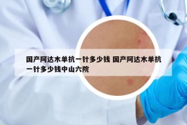 國(guó)產(chǎn)阿達(dá)木單抗一針多少錢 國(guó)產(chǎn)阿達(dá)木單抗一針多少錢中山六院