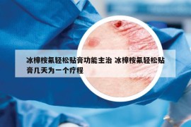 冰樟桉氟輕松貼膏功能主治 冰樟桉氟輕松貼膏幾天為一個(gè)療程