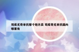 司庫(kù)尤奇單抗那個(gè)地方賣 司庫(kù)奇尤單抗國(guó)內(nèi)哪里有