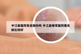 中江縣醫(yī)院有皮膚科嗎 中江縣哪家醫(yī)院看皮膚比較好