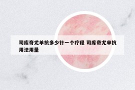 司庫奇尤單抗多少針一個(gè)療程 司庫奇尤單抗用法用量
