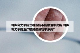 司庫(kù)奇尤單抗注射液能不能根治牛皮癬 司庫(kù)奇尤單抗治療銀屑病成功率多高?