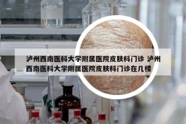 瀘州西南醫(yī)科大學(xué)附屬醫(yī)院皮膚科門診 瀘州西南醫(yī)科大學(xué)附屬醫(yī)院皮膚科門診在幾樓