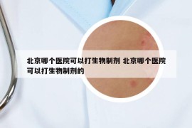 北京哪個(gè)醫(yī)院可以打生物制劑 北京哪個(gè)醫(yī)院可以打生物制劑的