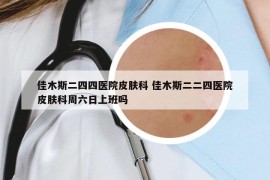 佳木斯二四四醫(yī)院皮膚科 佳木斯二二四醫(yī)院皮膚科周六日上班嗎