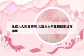 北京北大附屬醫(yī)院 北京北大附屬醫(yī)院地址在哪里