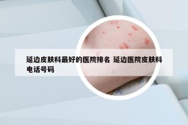 延邊皮膚科最好的醫(yī)院排名 延邊醫(yī)院皮膚科電話號碼
