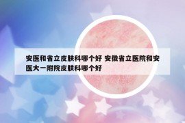 安醫(yī)和省立皮膚科哪個(gè)好 安徽省立醫(yī)院和安醫(yī)大一附院皮膚科哪個(gè)好