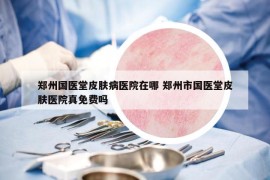 鄭州國醫(yī)堂皮膚病醫(yī)院在哪 鄭州市國醫(yī)堂皮膚醫(yī)院真免費嗎