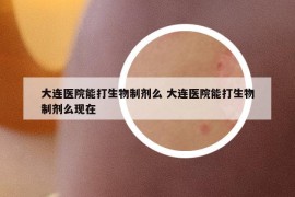 大連醫(yī)院能打生物制劑么 大連醫(yī)院能打生物制劑么現(xiàn)在