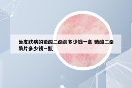 治皮膚病的磷酸二酯酶多少錢一盒 磷酸二酯酶片多少錢一瓶