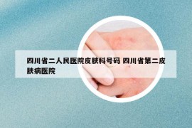 四川省二人民醫(yī)院皮膚科號(hào)碼 四川省第二皮膚病醫(yī)院