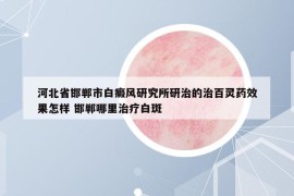 河北省邯鄲市白癜風(fēng)研究所研治的治百靈藥效果怎樣 邯鄲哪里治療白斑