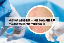 成都市皮膚科排名第一 成都市皮膚科排名第一成都市哪家醫(yī)院治療神精性皮炎