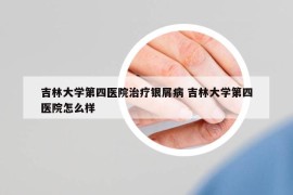 吉林大學第四醫(yī)院治療銀屑病 吉林大學第四醫(yī)院怎么樣