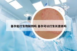 備孕能打生物制劑嗎 備孕可以打生長激素嗎