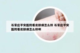 石家莊平安醫(yī)院看皮膚病怎么樣 石家莊平安醫(yī)院看皮膚病怎么樣啊
