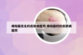 綿陽最出名的皮膚病醫(yī)院 綿陽最好的皮膚病醫(yī)院
