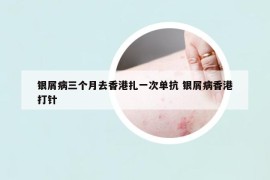 銀屑病三個(gè)月去香港扎一次單抗 銀屑病香港打針