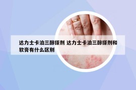 達力士卡泊三醇搽劑 達力士卡泊三醇搽劑和軟膏有什么區(qū)別