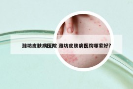 濰坊皮膚病醫(yī)院 濰坊皮膚病醫(yī)院哪家好?