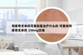司庫(kù)奇尤單抗可善挺是治療什么的 可善挺司庫(kù)奇尤單抗 150mg價(jià)格