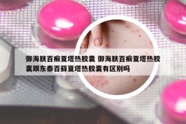 御海膚百癬夏塔熱膠囊 御海膚百癬夏塔熱膠囊跟東泰百蘚夏塔熱膠囊有區(qū)別嗎