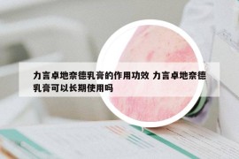 力言卓地奈德乳膏的作用功效 力言卓地奈德乳膏可以長期使用嗎