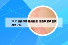 2023濟(jì)南市銀屑病補(bǔ)償 濟(jì)南銀屑病醫(yī)院改名了嗎