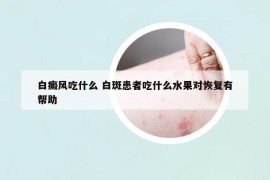 白癜風吃什么 白斑患者吃什么水果對恢復有幫助