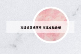 玉溪銀屑病醫(yī)院 玉溪皮膚診所