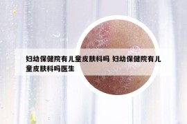 婦幼保健院有兒童皮膚科嗎 婦幼保健院有兒童皮膚科嗎醫(yī)生
