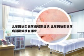 兒童斑塊型銀屑病初期癥狀 兒童斑塊型銀屑病初期癥狀有哪些